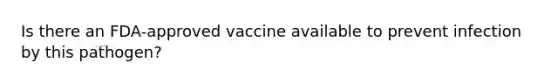 Is there an FDA-approved vaccine available to prevent infection by this pathogen?