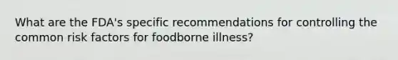 What are the FDA's specific recommendations for controlling the common risk factors for foodborne illness?