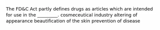 The FD&C Act partly defines drugs as articles which are intended for use in the _________. cosmeceutical industry altering of appearance beautification of the skin prevention of disease