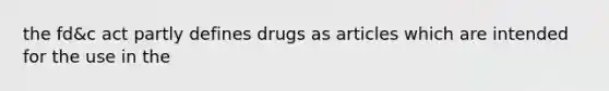 the fd&c act partly defines drugs as articles which are intended for the use in the