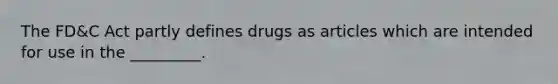 The FD&C Act partly defines drugs as articles which are intended for use in the _________.