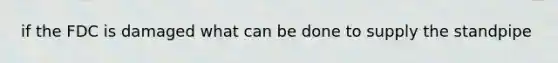 if the FDC is damaged what can be done to supply the standpipe