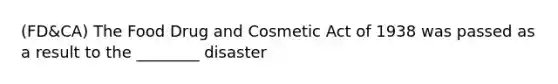 (FD&CA) The Food Drug and Cosmetic Act of 1938 was passed as a result to the ________ disaster