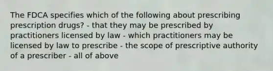 The FDCA specifies which of the following about prescribing prescription drugs? - that they may be prescribed by practitioners licensed by law - which practitioners may be licensed by law to prescribe - the scope of prescriptive authority of a prescriber - all of above