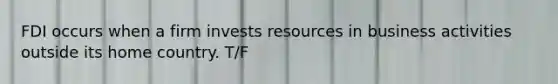 FDI occurs when a firm invests resources in business activities outside its home country. T/F