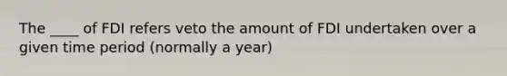 The ____ of FDI refers veto the amount of FDI undertaken over a given time period (normally a year)