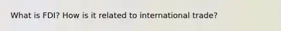 What is FDI? How is it related to international trade?