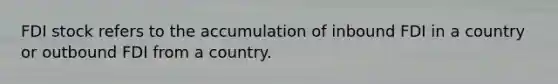 FDI stock refers to the accumulation of inbound FDI in a country or outbound FDI from a country.