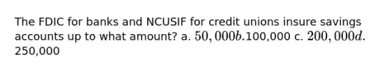 The FDIC for banks and NCUSIF for credit unions insure savings accounts up to what amount? a. 50,000 b.100,000 c. 200,000 d.250,000