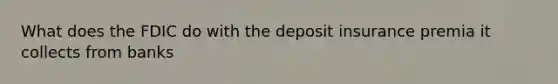 What does the FDIC do with the deposit insurance premia it collects from banks