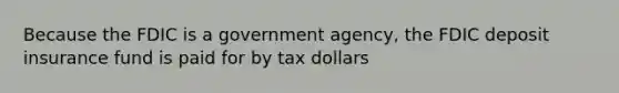 Because the FDIC is a government agency, the FDIC deposit insurance fund is paid for by tax dollars