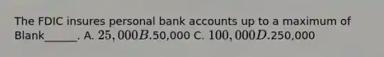 The FDIC insures personal bank accounts up to a maximum of Blank______. A. 25,000 B.50,000 C. 100,000 D.250,000