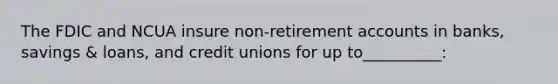 The FDIC and NCUA insure non-retirement accounts in banks, savings & loans, and credit unions for up to__________: