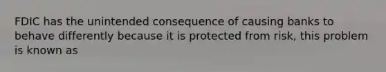 FDIC has the unintended consequence of causing banks to behave differently because it is protected from risk, this problem is known as