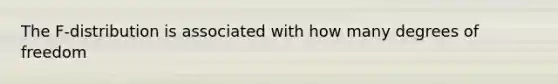 The F-distribution is associated with how many degrees of freedom