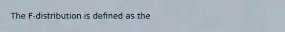 The F-distribution is defined as the