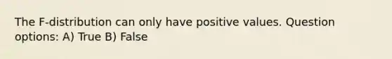 The F-distribution can only have positive values. Question options: A) True B) False