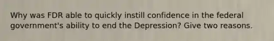 Why was FDR able to quickly instill confidence in the federal government's ability to end the Depression? Give two reasons.