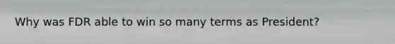 Why was FDR able to win so many terms as President?
