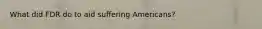 What did FDR do to aid suffering Americans?