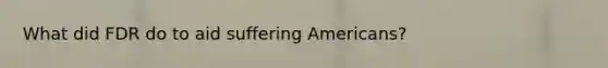 What did FDR do to aid suffering Americans?