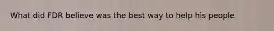 What did FDR believe was the best way to help his people