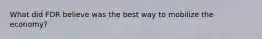 What did FDR believe was the best way to mobilize the economy?