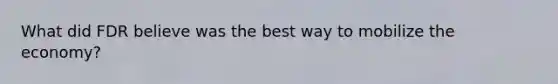 What did FDR believe was the best way to mobilize the economy?