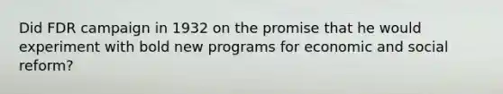 Did FDR campaign in 1932 on the promise that he would experiment with bold new programs for economic and social reform?