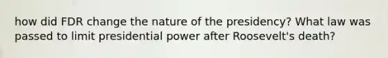 how did FDR change the nature of the presidency? What law was passed to limit presidential power after Roosevelt's death?