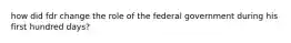 how did fdr change the role of the federal government during his first hundred days?