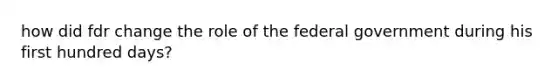 how did fdr change the role of the federal government during his first hundred days?