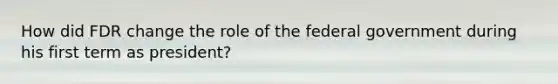How did FDR change the role of the federal government during his first term as president?