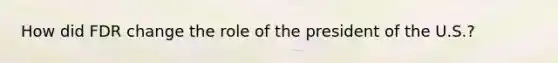 How did FDR change the role of the president of the U.S.?