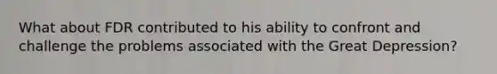 What about FDR contributed to his ability to confront and challenge the problems associated with the Great Depression?