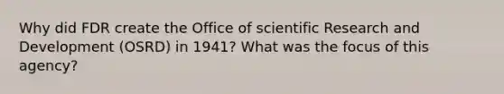 Why did FDR create the Office of scientific Research and Development (OSRD) in 1941? What was the focus of this agency?