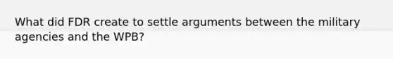 What did FDR create to settle arguments between the military agencies and the WPB?