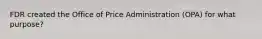 FDR created the Office of Price Administration (OPA) for what purpose?