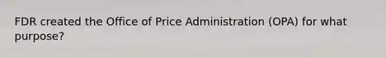 FDR created the Office of Price Administration (OPA) for what purpose?