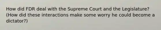 How did FDR deal with the Supreme Court and the Legislature? (How did these interactions make some worry he could become a dictator?)