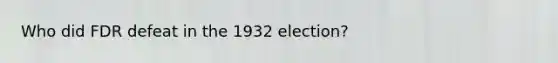 Who did FDR defeat in the 1932 election?