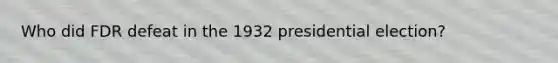 Who did FDR defeat in the <a href='https://www.questionai.com/knowledge/koM1s6gwhB-1932-presidential-election' class='anchor-knowledge'>1932 presidential election</a>?