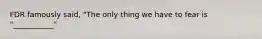 FDR famously said, "The only thing we have to fear is "___________"