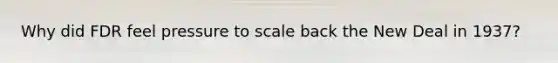 Why did FDR feel pressure to scale back the New Deal in 1937?