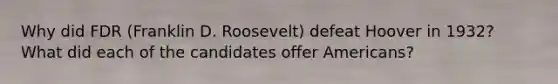 Why did FDR (Franklin D. Roosevelt) defeat Hoover in 1932? What did each of the candidates offer Americans?