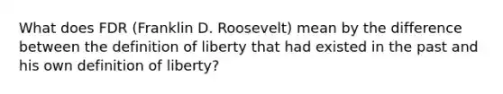 What does FDR (Franklin D. Roosevelt) mean by the difference between the definition of liberty that had existed in the past and his own definition of liberty?