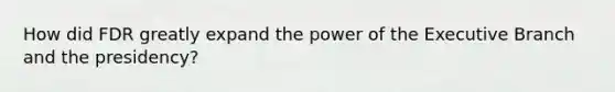How did FDR greatly expand the power of the Executive Branch and the presidency?