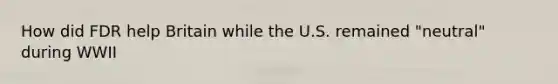 How did FDR help Britain while the U.S. remained "neutral" during WWII