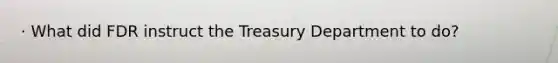 · What did FDR instruct the Treasury Department to do?