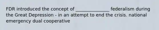 FDR introduced the concept of _______________ federalism during the Great Depression - in an attempt to end the crisis. national emergency dual cooperative
